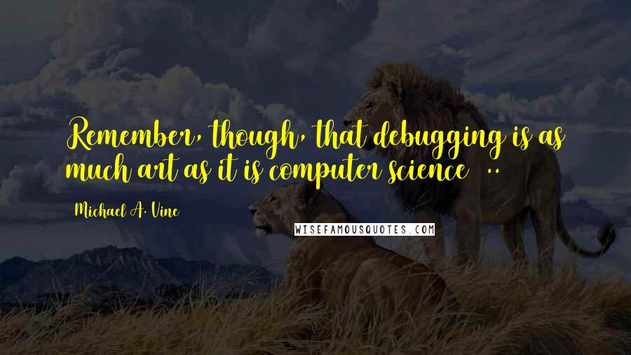 Michael A. Vine Quotes: Remember, though, that debugging is as much art as it is computer science [..]