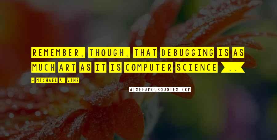 Michael A. Vine Quotes: Remember, though, that debugging is as much art as it is computer science [..]