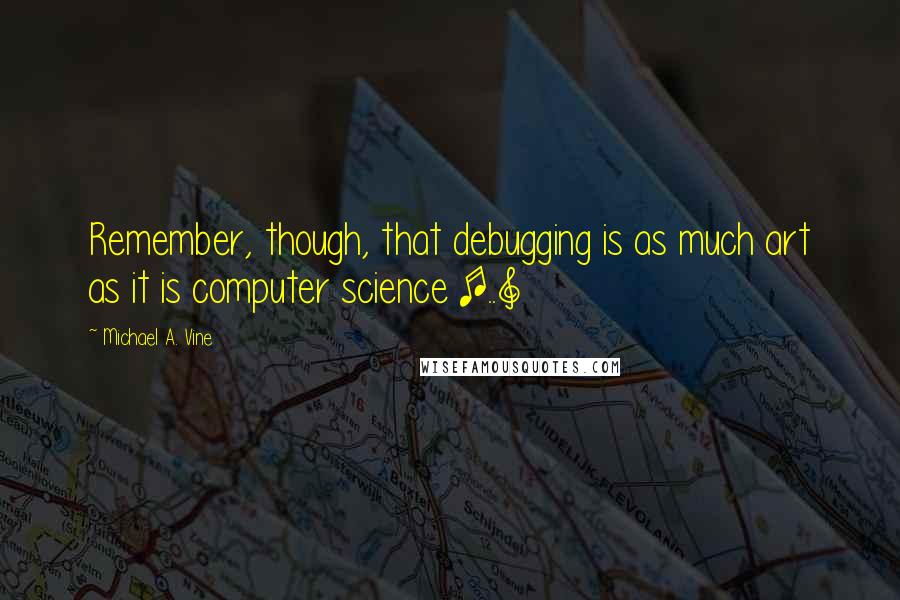 Michael A. Vine Quotes: Remember, though, that debugging is as much art as it is computer science [..]