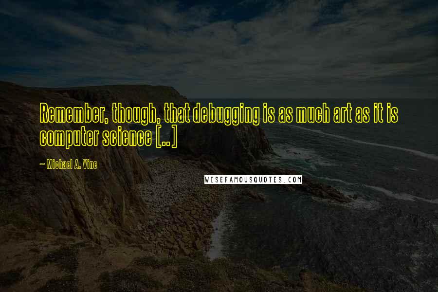 Michael A. Vine Quotes: Remember, though, that debugging is as much art as it is computer science [..]