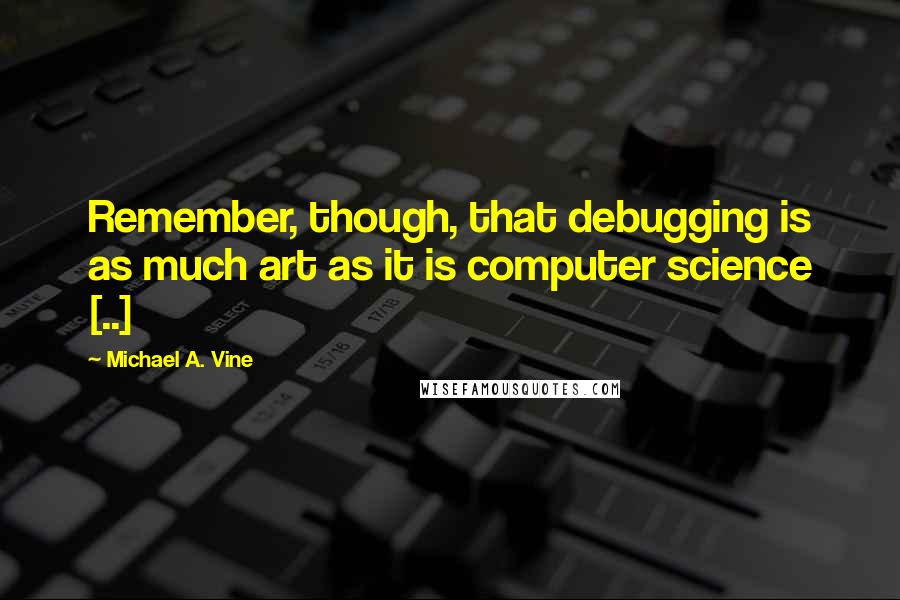 Michael A. Vine Quotes: Remember, though, that debugging is as much art as it is computer science [..]