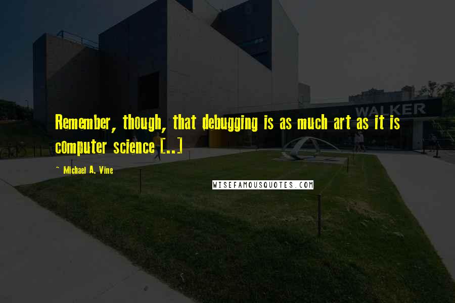 Michael A. Vine Quotes: Remember, though, that debugging is as much art as it is computer science [..]