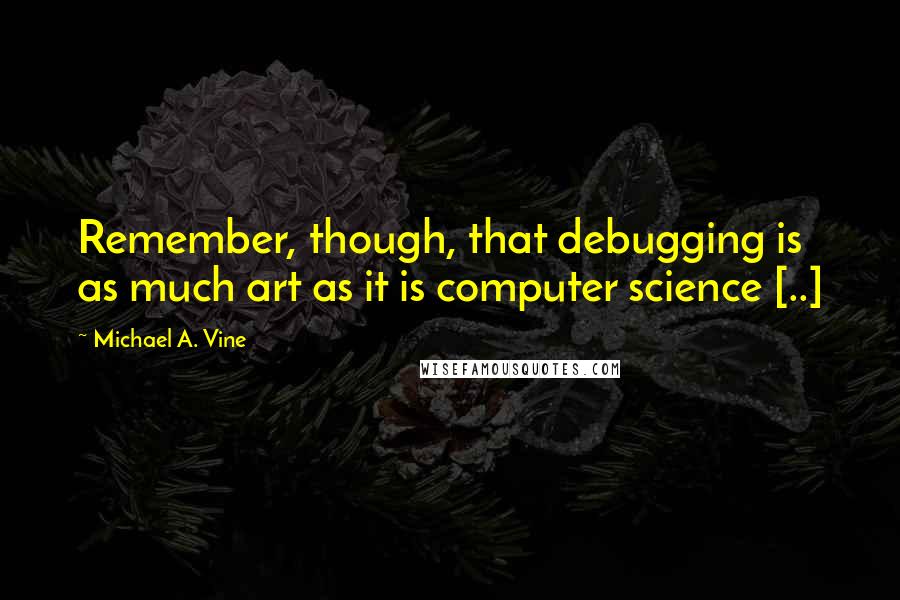 Michael A. Vine Quotes: Remember, though, that debugging is as much art as it is computer science [..]