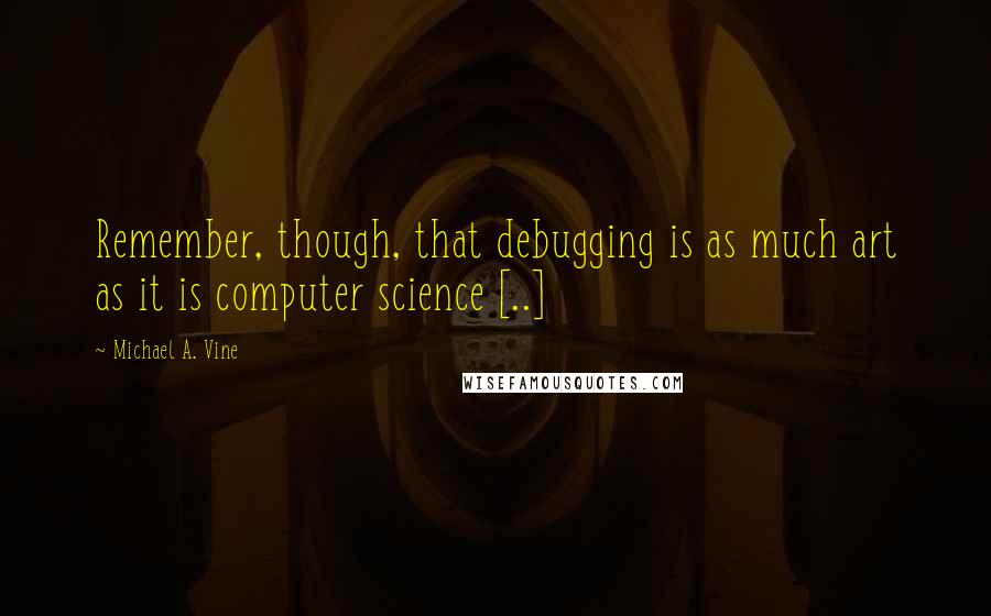 Michael A. Vine Quotes: Remember, though, that debugging is as much art as it is computer science [..]