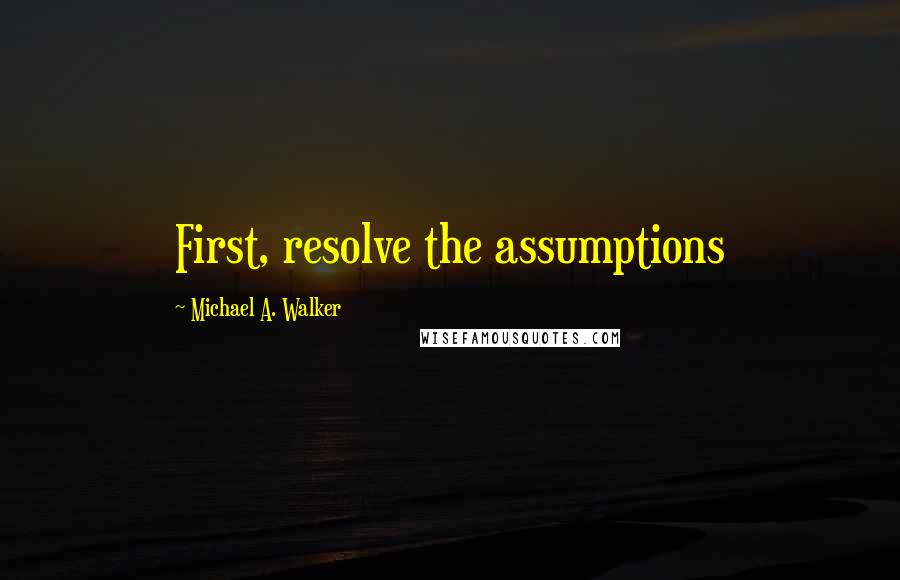 Michael A. Walker Quotes: First, resolve the assumptions