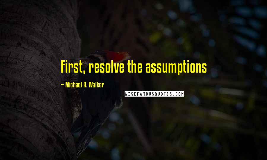 Michael A. Walker Quotes: First, resolve the assumptions