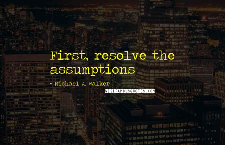 Michael A. Walker Quotes: First, resolve the assumptions