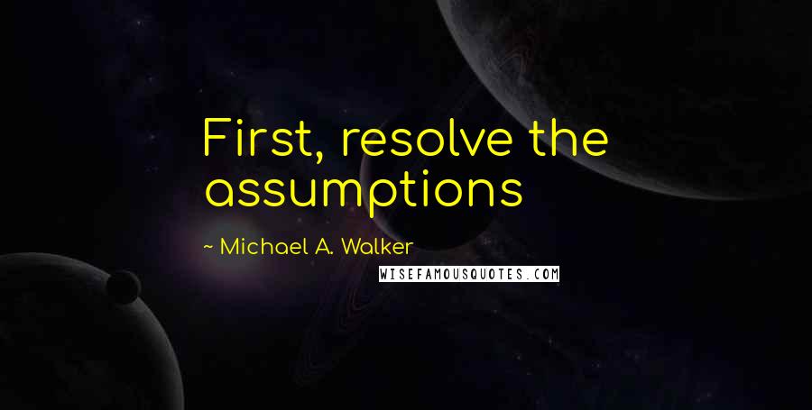 Michael A. Walker Quotes: First, resolve the assumptions