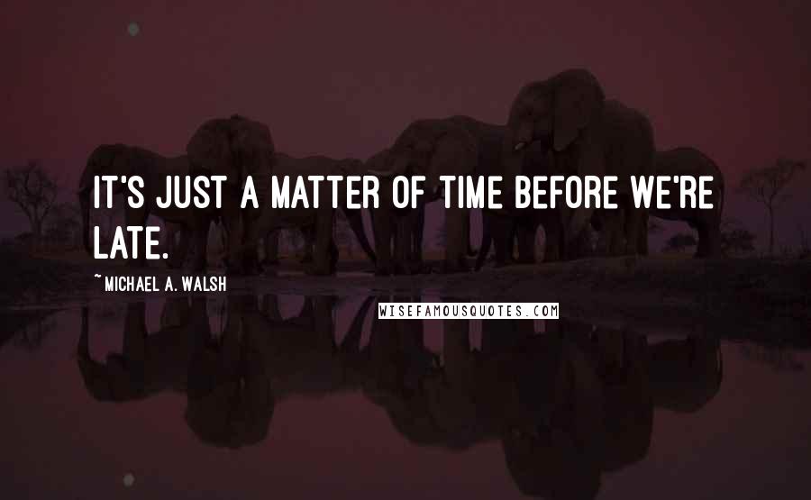 Michael A. Walsh Quotes: It's just a matter of time before we're late.