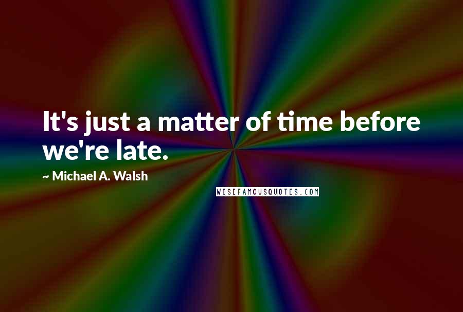 Michael A. Walsh Quotes: It's just a matter of time before we're late.