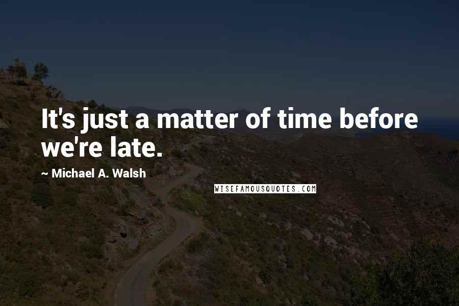 Michael A. Walsh Quotes: It's just a matter of time before we're late.