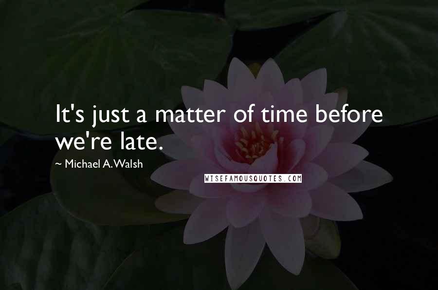 Michael A. Walsh Quotes: It's just a matter of time before we're late.