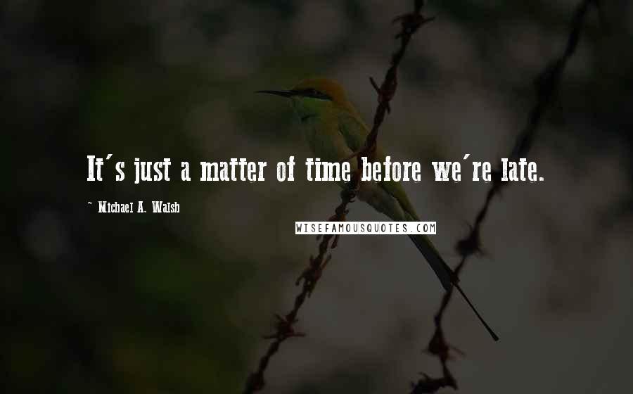 Michael A. Walsh Quotes: It's just a matter of time before we're late.