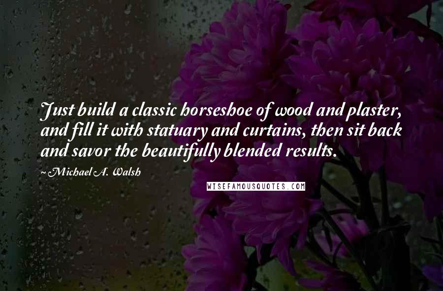 Michael A. Walsh Quotes: Just build a classic horseshoe of wood and plaster, and fill it with statuary and curtains, then sit back and savor the beautifully blended results.