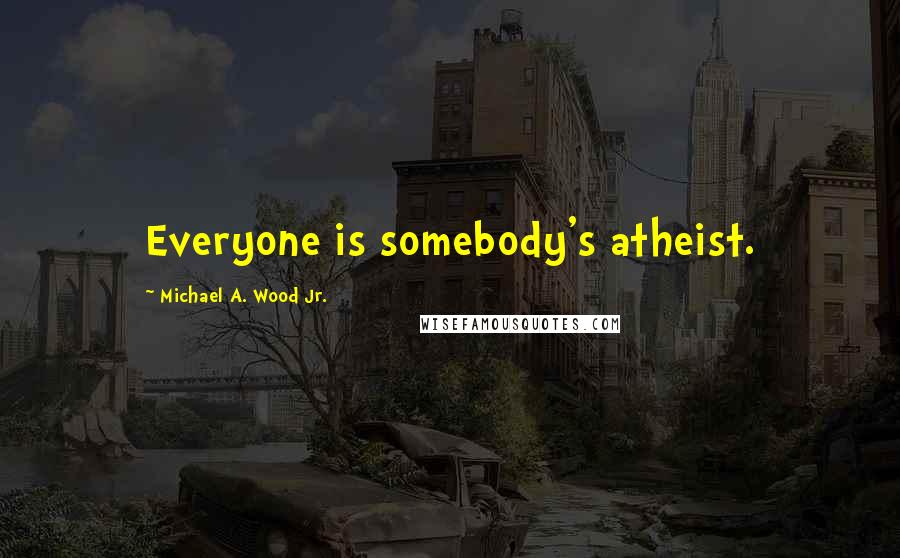 Michael A. Wood Jr. Quotes: Everyone is somebody's atheist.