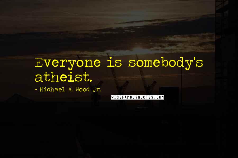 Michael A. Wood Jr. Quotes: Everyone is somebody's atheist.