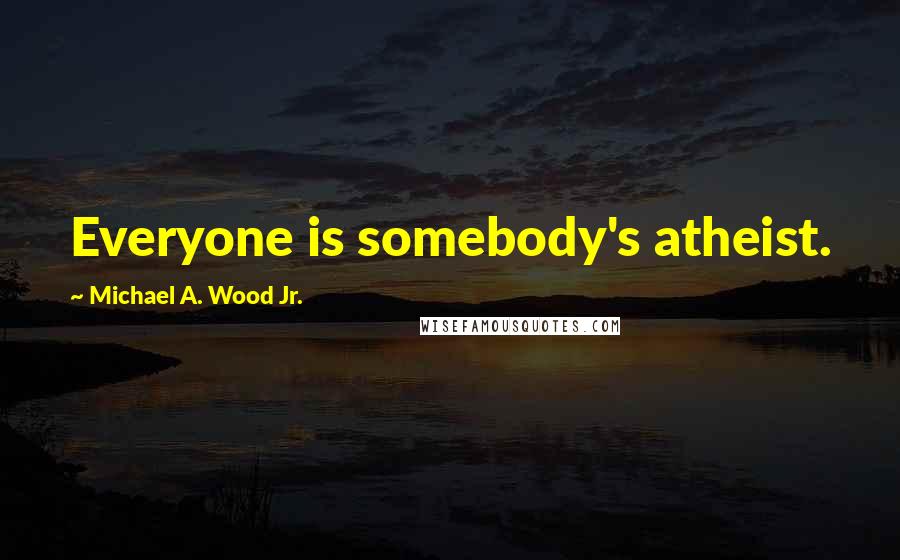 Michael A. Wood Jr. Quotes: Everyone is somebody's atheist.