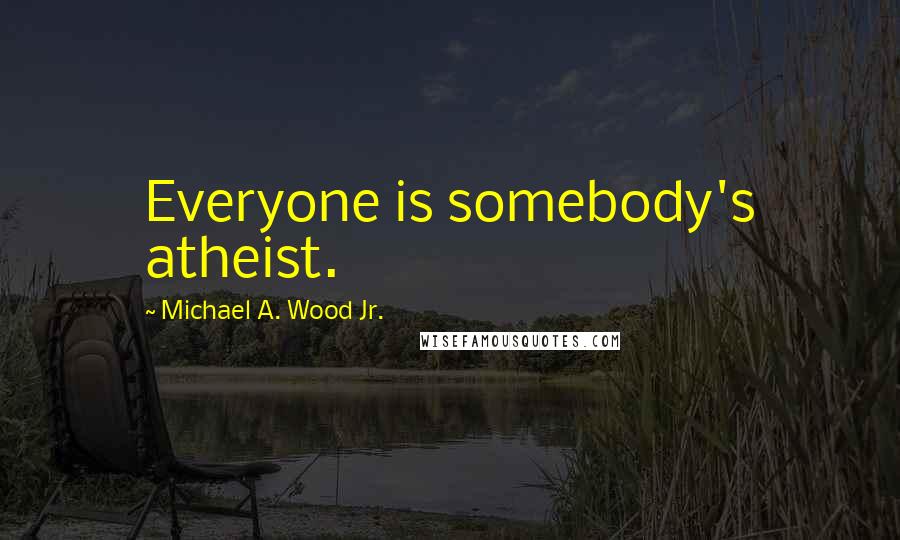 Michael A. Wood Jr. Quotes: Everyone is somebody's atheist.