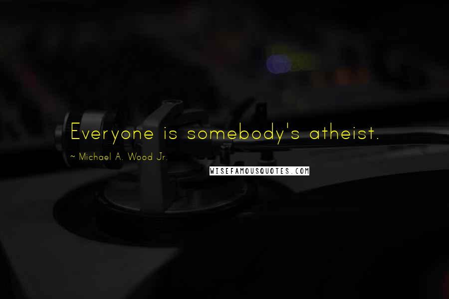 Michael A. Wood Jr. Quotes: Everyone is somebody's atheist.