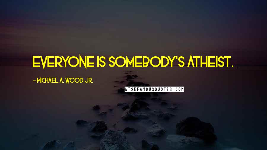 Michael A. Wood Jr. Quotes: Everyone is somebody's atheist.
