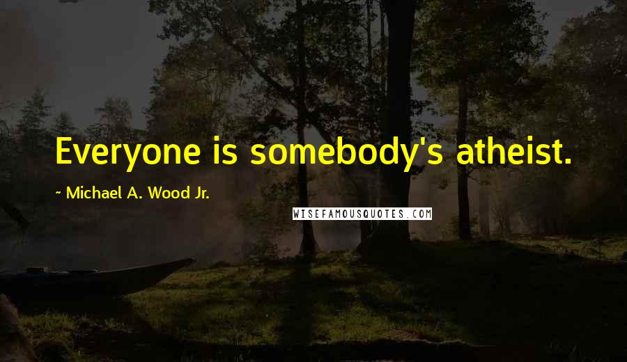 Michael A. Wood Jr. Quotes: Everyone is somebody's atheist.