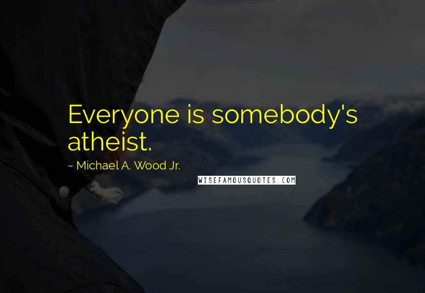 Michael A. Wood Jr. Quotes: Everyone is somebody's atheist.