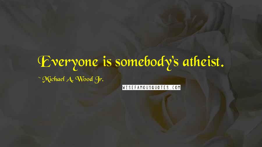Michael A. Wood Jr. Quotes: Everyone is somebody's atheist.