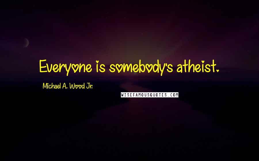 Michael A. Wood Jr. Quotes: Everyone is somebody's atheist.