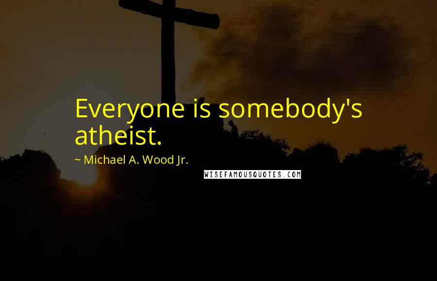 Michael A. Wood Jr. Quotes: Everyone is somebody's atheist.