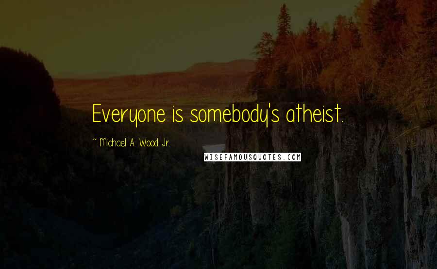 Michael A. Wood Jr. Quotes: Everyone is somebody's atheist.