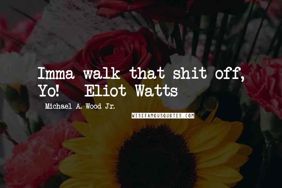 Michael A. Wood Jr. Quotes: Imma walk that shit off, Yo! - Eliot Watts