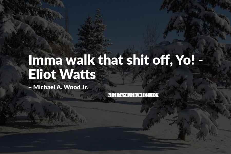 Michael A. Wood Jr. Quotes: Imma walk that shit off, Yo! - Eliot Watts