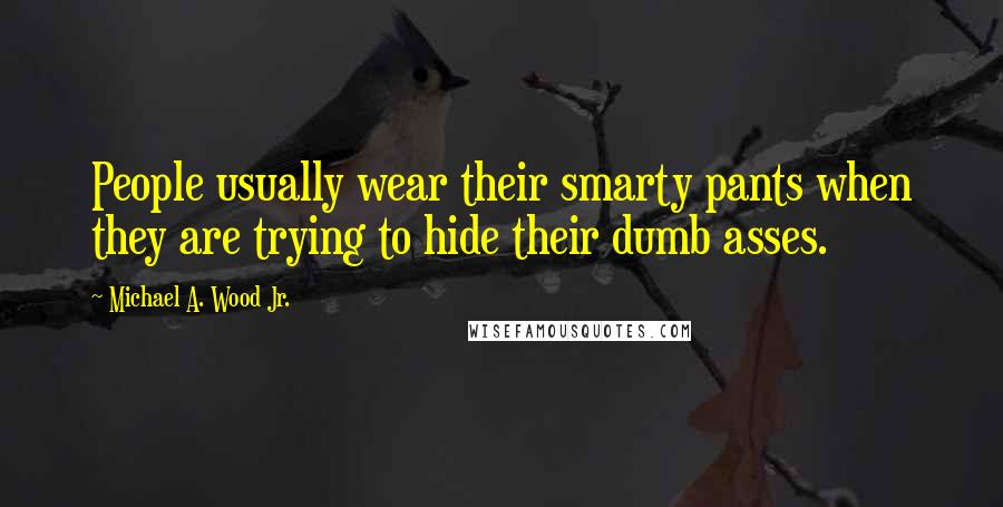Michael A. Wood Jr. Quotes: People usually wear their smarty pants when they are trying to hide their dumb asses.