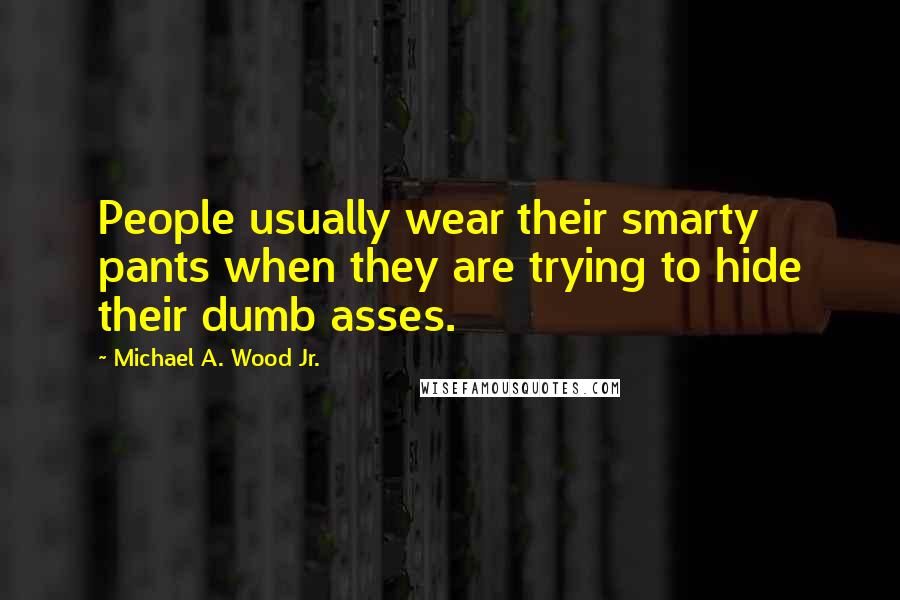 Michael A. Wood Jr. Quotes: People usually wear their smarty pants when they are trying to hide their dumb asses.