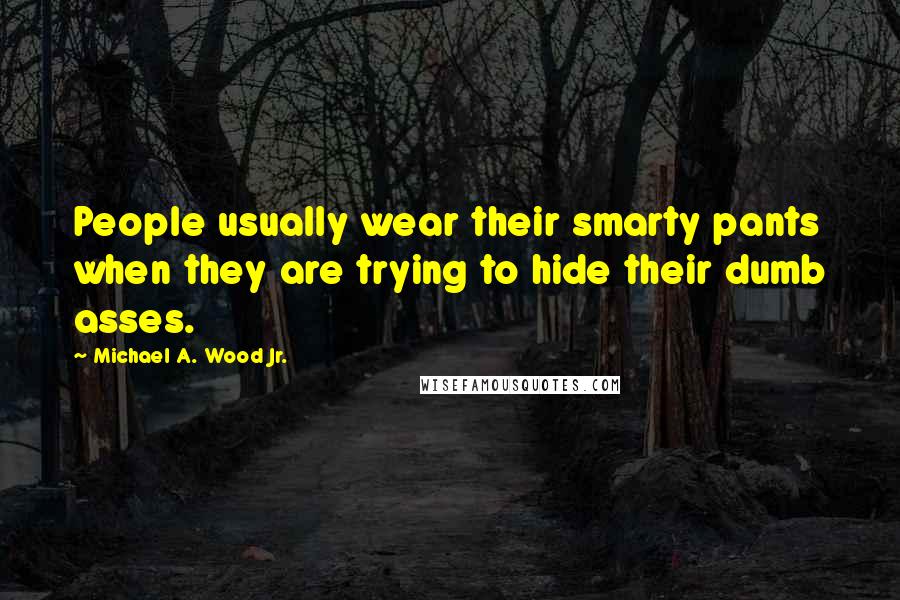 Michael A. Wood Jr. Quotes: People usually wear their smarty pants when they are trying to hide their dumb asses.