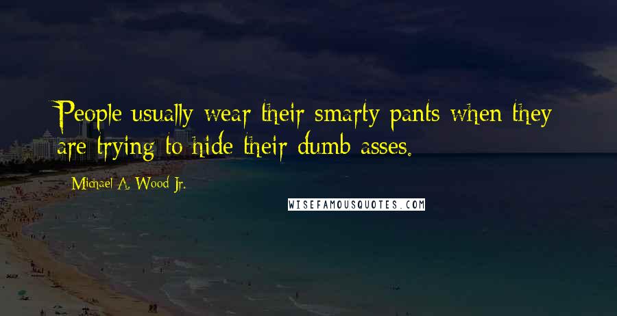 Michael A. Wood Jr. Quotes: People usually wear their smarty pants when they are trying to hide their dumb asses.