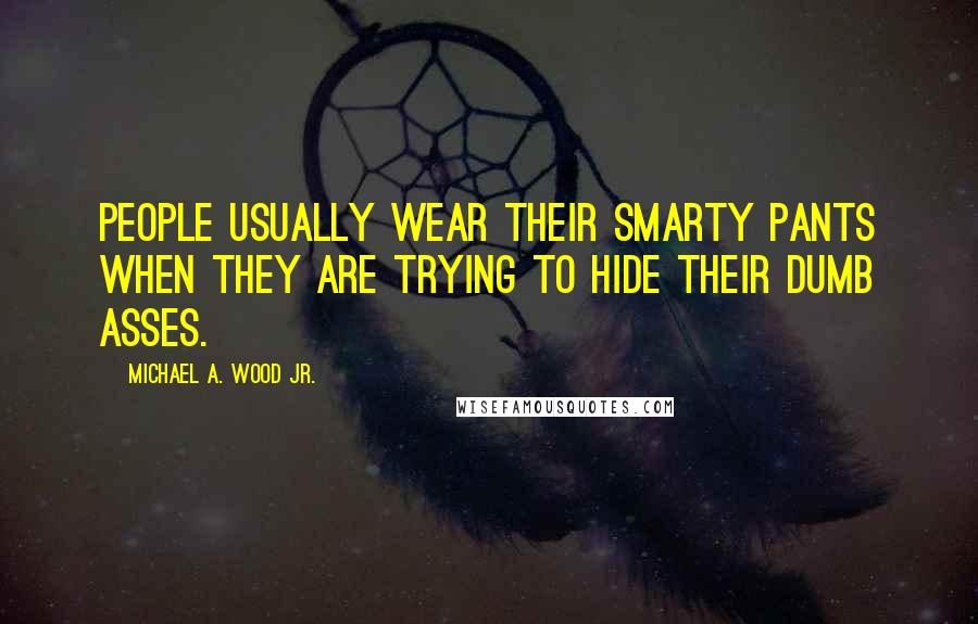 Michael A. Wood Jr. Quotes: People usually wear their smarty pants when they are trying to hide their dumb asses.