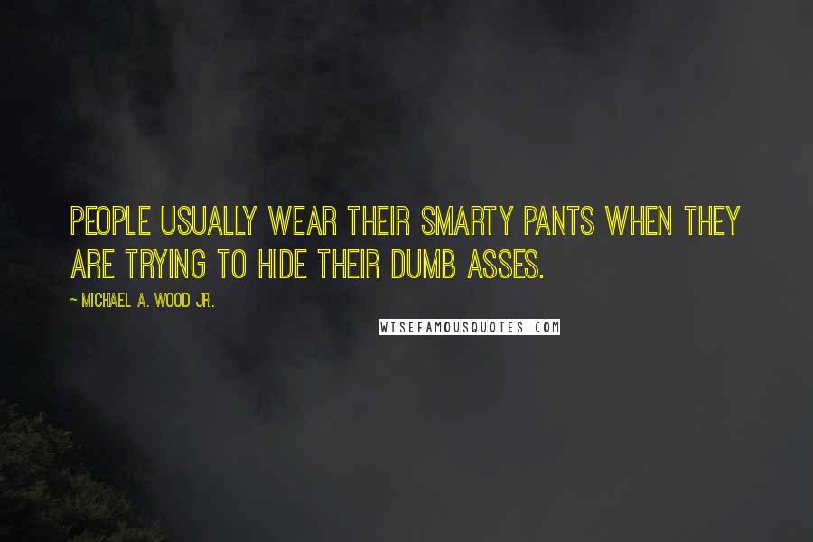 Michael A. Wood Jr. Quotes: People usually wear their smarty pants when they are trying to hide their dumb asses.