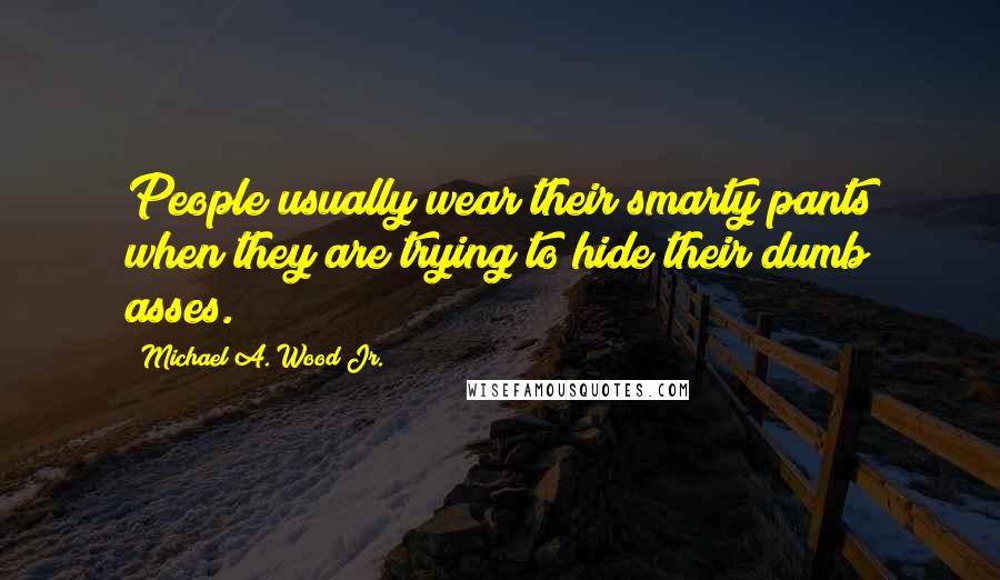 Michael A. Wood Jr. Quotes: People usually wear their smarty pants when they are trying to hide their dumb asses.