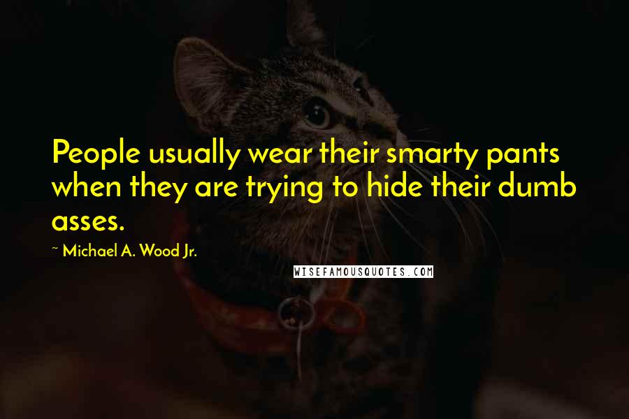 Michael A. Wood Jr. Quotes: People usually wear their smarty pants when they are trying to hide their dumb asses.