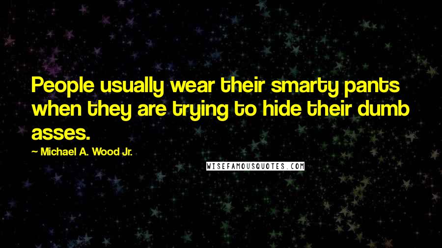 Michael A. Wood Jr. Quotes: People usually wear their smarty pants when they are trying to hide their dumb asses.