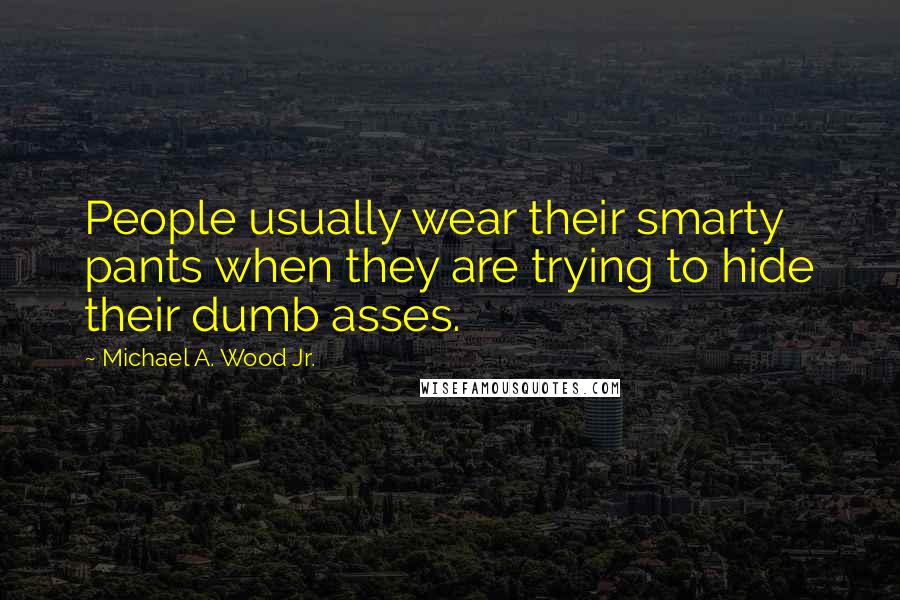 Michael A. Wood Jr. Quotes: People usually wear their smarty pants when they are trying to hide their dumb asses.