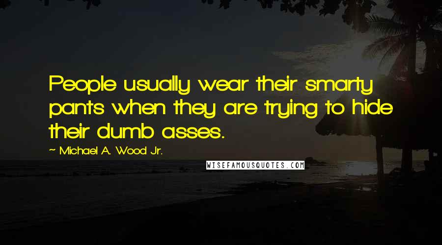Michael A. Wood Jr. Quotes: People usually wear their smarty pants when they are trying to hide their dumb asses.