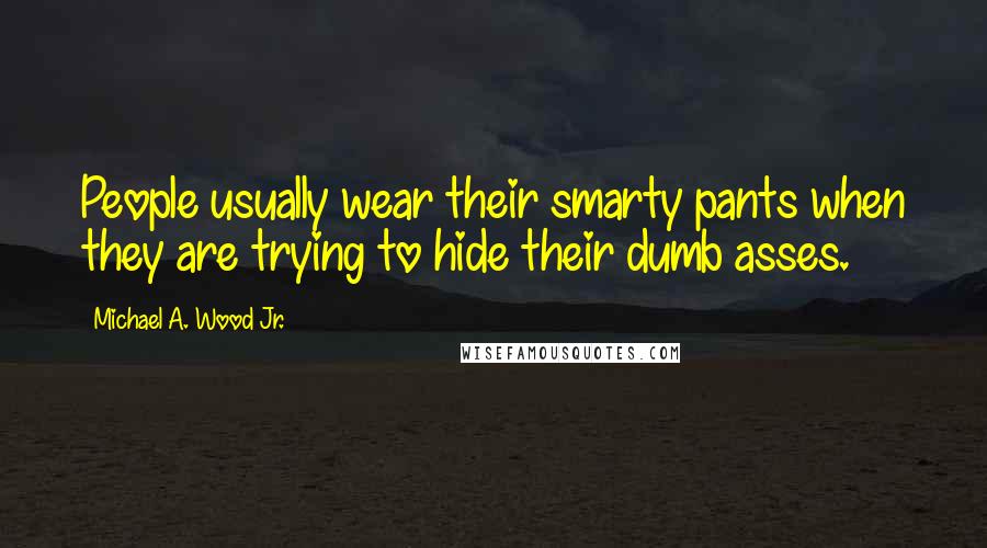 Michael A. Wood Jr. Quotes: People usually wear their smarty pants when they are trying to hide their dumb asses.