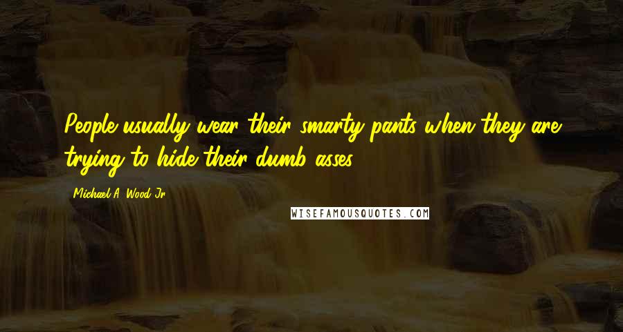 Michael A. Wood Jr. Quotes: People usually wear their smarty pants when they are trying to hide their dumb asses.