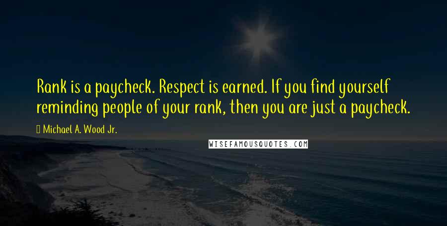 Michael A. Wood Jr. Quotes: Rank is a paycheck. Respect is earned. If you find yourself reminding people of your rank, then you are just a paycheck.