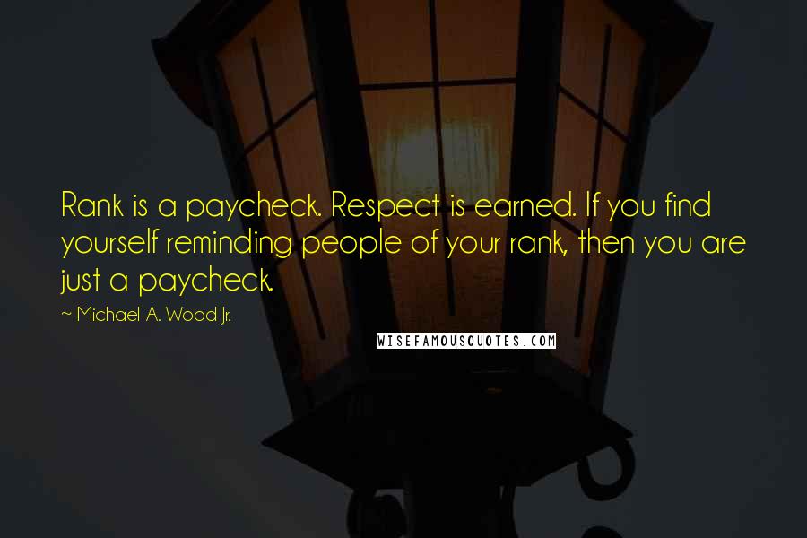 Michael A. Wood Jr. Quotes: Rank is a paycheck. Respect is earned. If you find yourself reminding people of your rank, then you are just a paycheck.