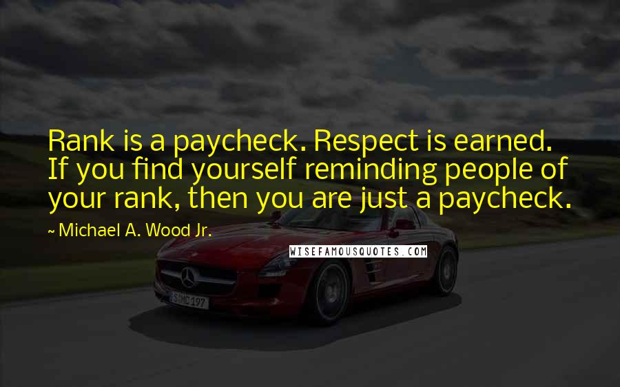 Michael A. Wood Jr. Quotes: Rank is a paycheck. Respect is earned. If you find yourself reminding people of your rank, then you are just a paycheck.