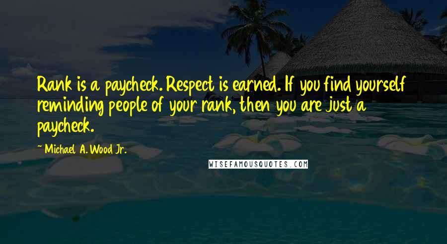 Michael A. Wood Jr. Quotes: Rank is a paycheck. Respect is earned. If you find yourself reminding people of your rank, then you are just a paycheck.