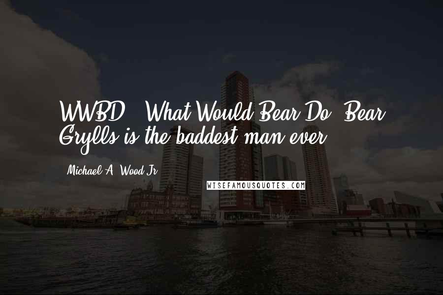 Michael A. Wood Jr. Quotes: WWBD - What Would Bear Do? Bear Grylls is the baddest man ever
